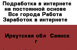 Подработка в интернете на постоянной основе - Все города Работа » Заработок в интернете   . Иркутская обл.,Саянск г.